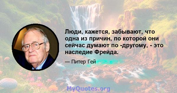 Люди, кажется, забывают, что одна из причин, по которой они сейчас думают по -другому, - это наследие Фрейда.