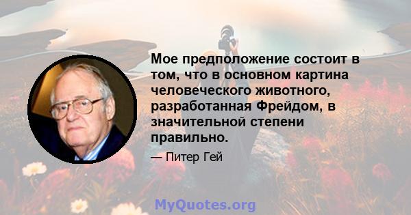 Мое предположение состоит в том, что в основном картина человеческого животного, разработанная Фрейдом, в значительной степени правильно.