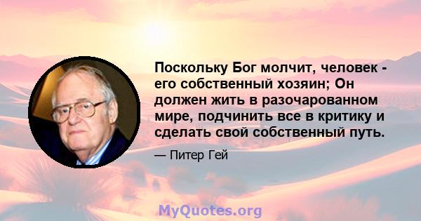 Поскольку Бог молчит, человек - его собственный хозяин; Он должен жить в разочарованном мире, подчинить все в критику и сделать свой собственный путь.