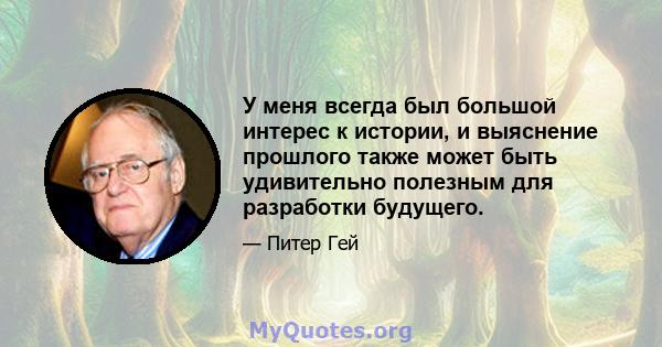 У меня всегда был большой интерес к истории, и выяснение прошлого также может быть удивительно полезным для разработки будущего.