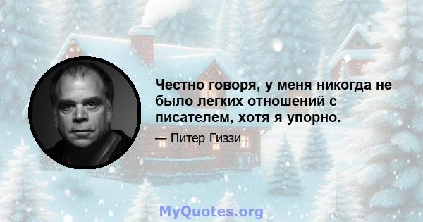 Честно говоря, у меня никогда не было легких отношений с писателем, хотя я упорно.