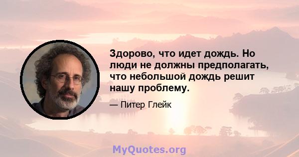 Здорово, что идет дождь. Но люди не должны предполагать, что небольшой дождь решит нашу проблему.