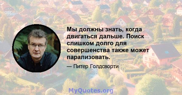 Мы должны знать, когда двигаться дальше. Поиск слишком долго для совершенства также может парализовать.