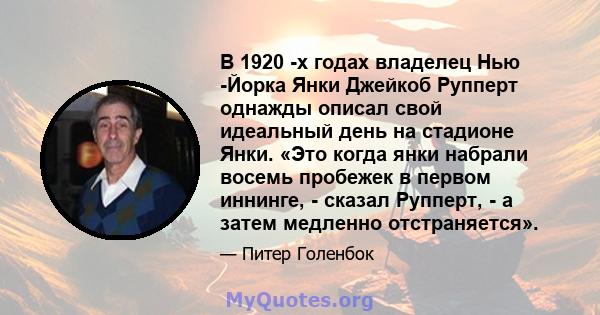 В 1920 -х годах владелец Нью -Йорка Янки Джейкоб Рупперт однажды описал свой идеальный день на стадионе Янки. «Это когда янки набрали восемь пробежек в первом иннинге, - сказал Рупперт, - а затем медленно отстраняется».