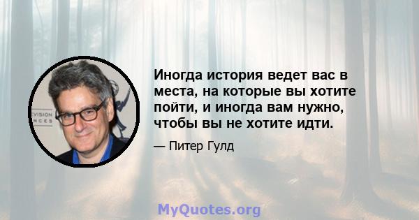 Иногда история ведет вас в места, на которые вы хотите пойти, и иногда вам нужно, чтобы вы не хотите идти.