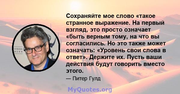 Сохраняйте мое слово «такое странное выражение. На первый взгляд, это просто означает «быть верным тому, на что вы согласились. Но это также может означать: «Уровень свои слова в ответ». Держите их. Пусть ваши действия