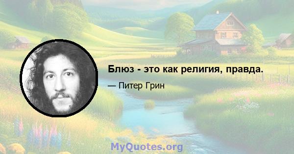 Блюз - это как религия, правда.