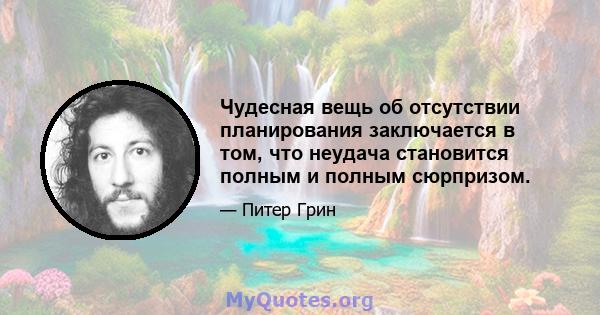 Чудесная вещь об отсутствии планирования заключается в том, что неудача становится полным и полным сюрпризом.