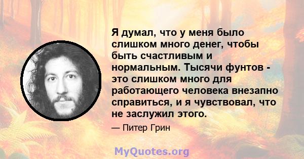 Я думал, что у меня было слишком много денег, чтобы быть счастливым и нормальным. Тысячи фунтов - это слишком много для работающего человека внезапно справиться, и я чувствовал, что не заслужил этого.