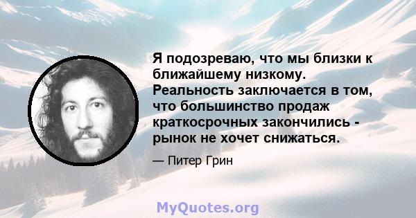 Я подозреваю, что мы близки к ближайшему низкому. Реальность заключается в том, что большинство продаж краткосрочных закончились - рынок не хочет снижаться.