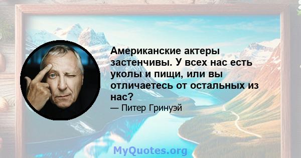 Американские актеры застенчивы. У всех нас есть уколы и пищи, или вы отличаетесь от остальных из нас?