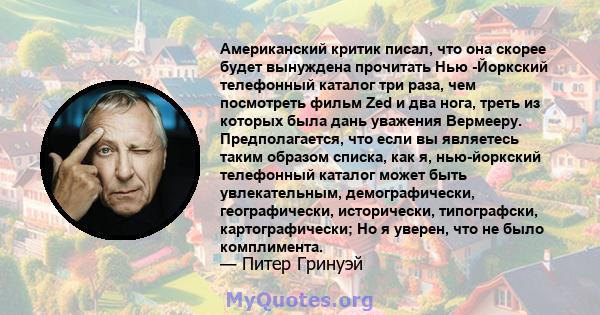 Американский критик писал, что она скорее будет вынуждена прочитать Нью -Йоркский телефонный каталог три раза, чем посмотреть фильм Zed и два нога, треть из которых была дань уважения Вермееру. Предполагается, что если