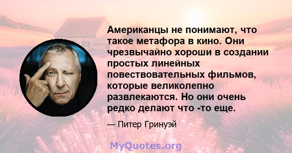 Американцы не понимают, что такое метафора в кино. Они чрезвычайно хороши в создании простых линейных повествовательных фильмов, которые великолепно развлекаются. Но они очень редко делают что -то еще.