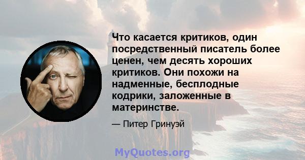 Что касается критиков, один посредственный писатель более ценен, чем десять хороших критиков. Они похожи на надменные, бесплодные кодрики, заложенные в материнстве.