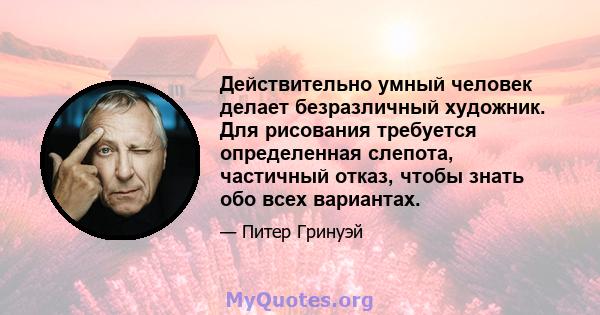 Действительно умный человек делает безразличный художник. Для рисования требуется определенная слепота, частичный отказ, чтобы знать обо всех вариантах.