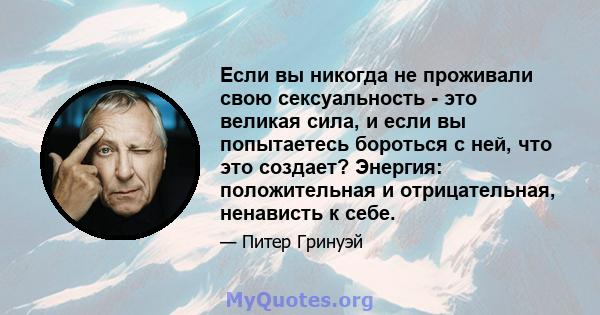 Если вы никогда не проживали свою сексуальность - это великая сила, и если вы попытаетесь бороться с ней, что это создает? Энергия: положительная и отрицательная, ненависть к себе.