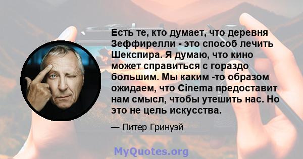 Есть те, кто думает, что деревня Зеффирелли - это способ лечить Шекспира. Я думаю, что кино может справиться с гораздо большим. Мы каким -то образом ожидаем, что Cinema предоставит нам смысл, чтобы утешить нас. Но это