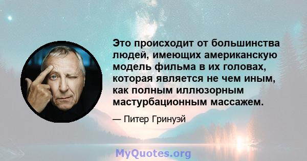 Это происходит от большинства людей, имеющих американскую модель фильма в их головах, которая является не чем иным, как полным иллюзорным мастурбационным массажем.