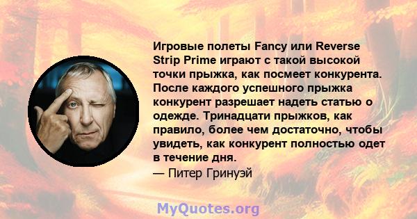 Игровые полеты Fancy или Reverse Strip Prime играют с такой высокой точки прыжка, как посмеет конкурента. После каждого успешного прыжка конкурент разрешает надеть статью о одежде. Тринадцати прыжков, как правило, более 