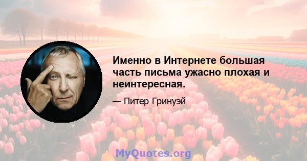 Именно в Интернете большая часть письма ужасно плохая и неинтересная.