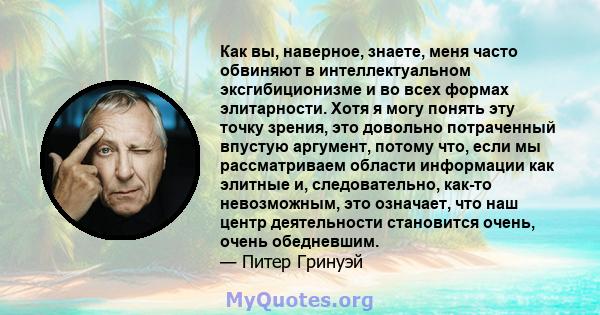 Как вы, наверное, знаете, меня часто обвиняют в интеллектуальном эксгибиционизме и во всех формах элитарности. Хотя я могу понять эту точку зрения, это довольно потраченный впустую аргумент, потому что, если мы