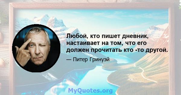 Любой, кто пишет дневник, настаивает на том, что его должен прочитать кто -то другой.