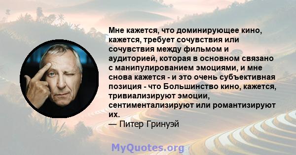 Мне кажется, что доминирующее кино, кажется, требует сочувствия или сочувствия между фильмом и аудиторией, которая в основном связано с манипулированием эмоциями, и мне снова кажется - и это очень субъективная позиция - 