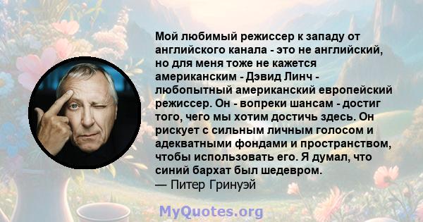 Мой любимый режиссер к западу от английского канала - это не английский, но для меня тоже не кажется американским - Дэвид Линч - любопытный американский европейский режиссер. Он - вопреки шансам - достиг того, чего мы