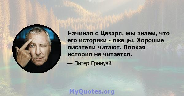 Начиная с Цезаря, мы знаем, что его историки - лжецы. Хорошие писатели читают. Плохая история не читается.