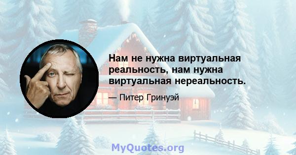 Нам не нужна виртуальная реальность, нам нужна виртуальная нереальность.