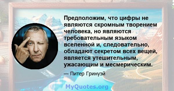 Предположим, что цифры не являются скромным творением человека, но являются требовательным языком вселенной и, следовательно, обладают секретом всех вещей, является утешительным, ужасающим и месмерическим.