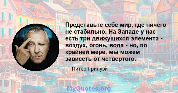 Представьте себе мир, где ничего не стабильно. На Западе у нас есть три движущихся элемента - воздух, огонь, вода - но, по крайней мере, мы можем зависеть от четвертого.