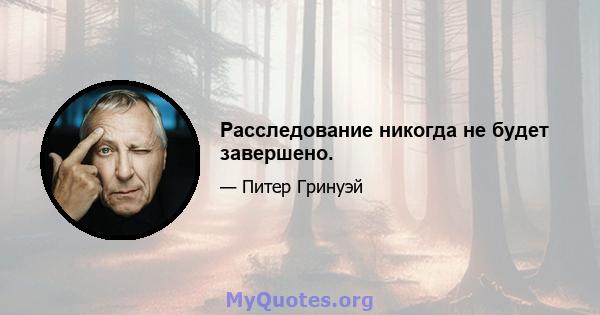 Расследование никогда не будет завершено.