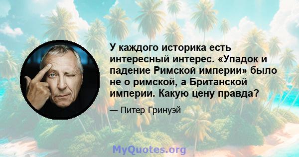 У каждого историка есть интересный интерес. «Упадок и падение Римской империи» было не о римской, а Британской империи. Какую цену правда?