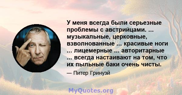 У меня всегда были серьезные проблемы с австрийцами. ... музыкальные, церковные, взволнованные ... красивые ноги ... лицемерные ... авторитарные ... всегда настаивают на том, что их пыльные баки очень чисты.