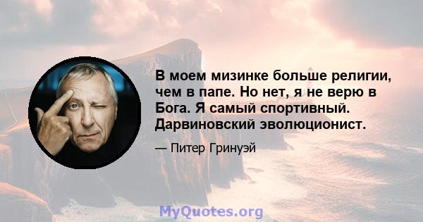 В моем мизинке больше религии, чем в папе. Но нет, я не верю в Бога. Я самый спортивный. Дарвиновский эволюционист.