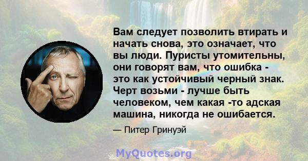 Вам следует позволить втирать и начать снова, это означает, что вы люди. Пуристы утомительны, они говорят вам, что ошибка - это как устойчивый черный знак. Черт возьми - лучше быть человеком, чем какая -то адская