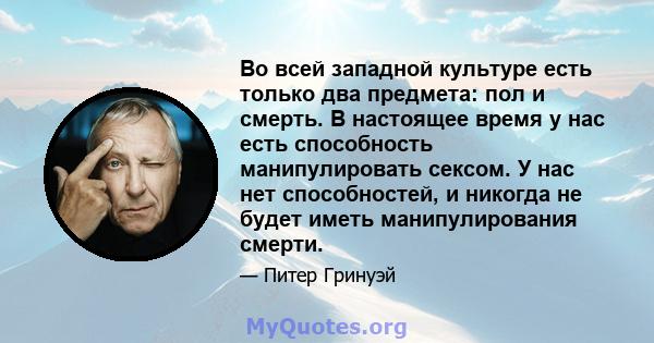 Во всей западной культуре есть только два предмета: пол и смерть. В настоящее время у нас есть способность манипулировать сексом. У нас нет способностей, и никогда не будет иметь манипулирования смерти.