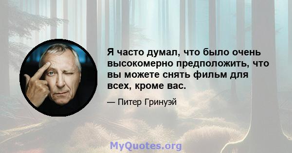 Я часто думал, что было очень высокомерно предположить, что вы можете снять фильм для всех, кроме вас.