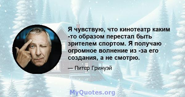 Я чувствую, что кинотеатр каким -то образом перестал быть зрителем спортом. Я получаю огромное волнение из -за его создания, а не смотрю.