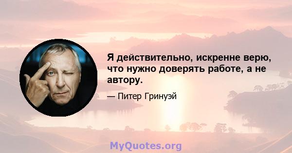 Я действительно, искренне верю, что нужно доверять работе, а не автору.