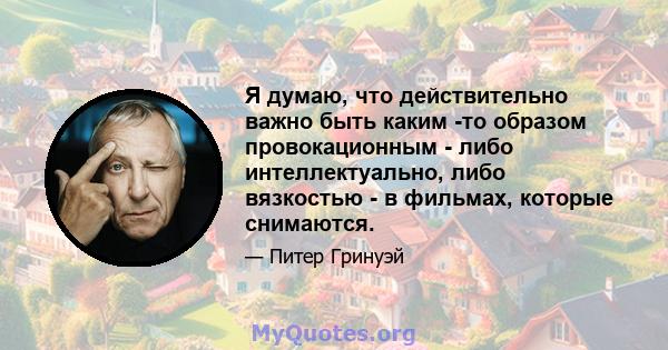 Я думаю, что действительно важно быть каким -то образом провокационным - либо интеллектуально, либо вязкостью - в фильмах, которые снимаются.