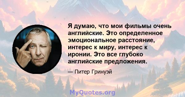 Я думаю, что мои фильмы очень английские. Это определенное эмоциональное расстояние, интерес к миру, интерес к иронии. Это все глубоко английские предложения.