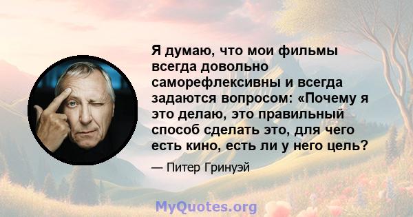 Я думаю, что мои фильмы всегда довольно саморефлексивны и всегда задаются вопросом: «Почему я это делаю, это правильный способ сделать это, для чего есть кино, есть ли у него цель?