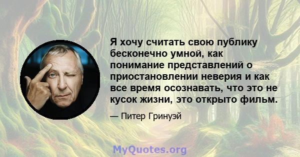 Я хочу считать свою публику бесконечно умной, как понимание представлений о приостановлении неверия и как все время осознавать, что это не кусок жизни, это открыто фильм.