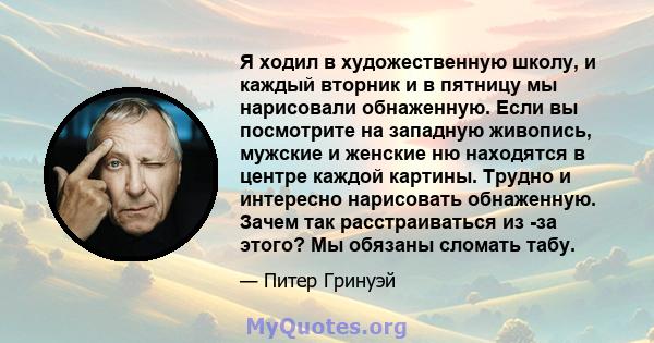 Я ходил в художественную школу, и каждый вторник и в пятницу мы нарисовали обнаженную. Если вы посмотрите на западную живопись, мужские и женские ню находятся в центре каждой картины. Трудно и интересно нарисовать