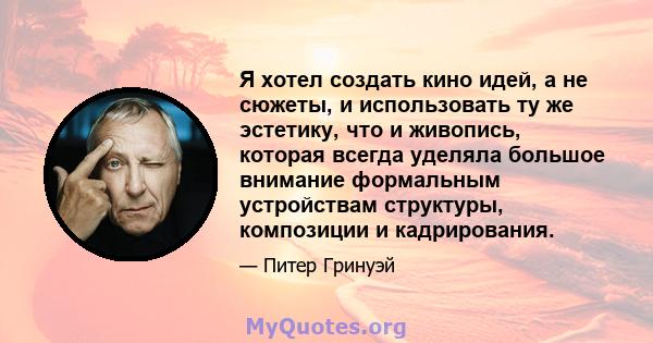 Я хотел создать кино идей, а не сюжеты, и использовать ту же эстетику, что и живопись, которая всегда уделяла большое внимание формальным устройствам структуры, композиции и кадрирования.