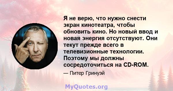 Я не верю, что нужно снести экран кинотеатра, чтобы обновить кино. Но новый ввод и новая энергия отсутствуют. Они текут прежде всего в телевизионные технологии. Поэтому мы должны сосредоточиться на CD-ROM.