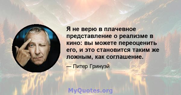 Я не верю в плачевное представление о реализме в кино: вы можете переоценить его, и это становится таким же ложным, как соглашение.