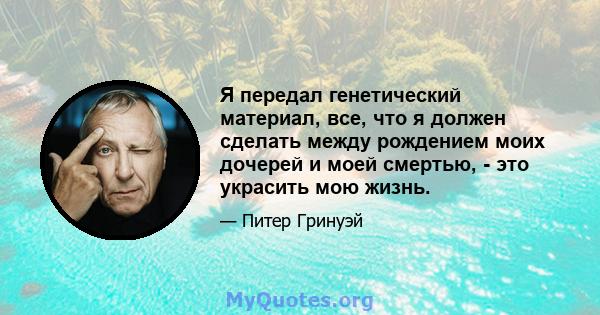 Я передал генетический материал, все, что я должен сделать между рождением моих дочерей и моей смертью, - это украсить мою жизнь.